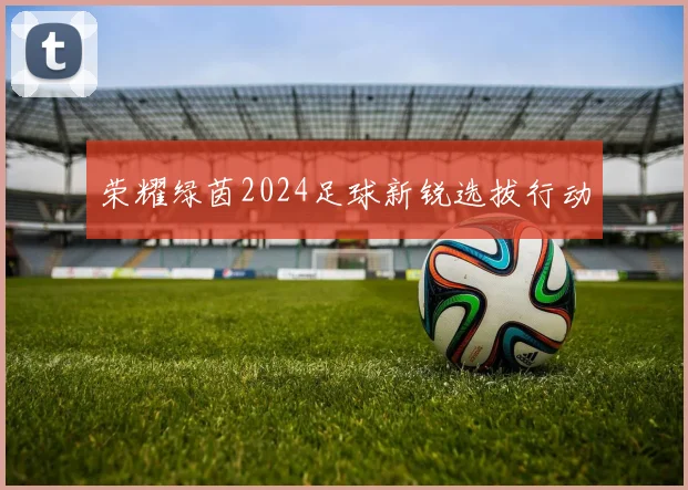 荣耀绿茵2024足球新锐选拔行动