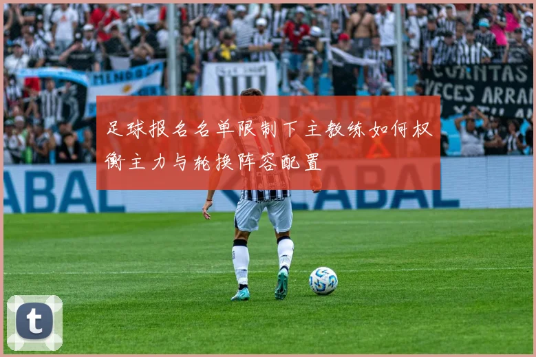 足球报名名单限制下主教练如何权衡主力与轮换阵容配置