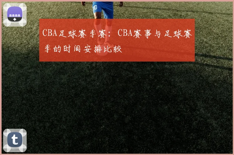 CBA足球赛季赛:CBA赛事与足球赛季的时间安排比较