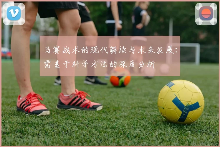 马赛战术的现代解读与未来发展：需基于科学方法的深度分析