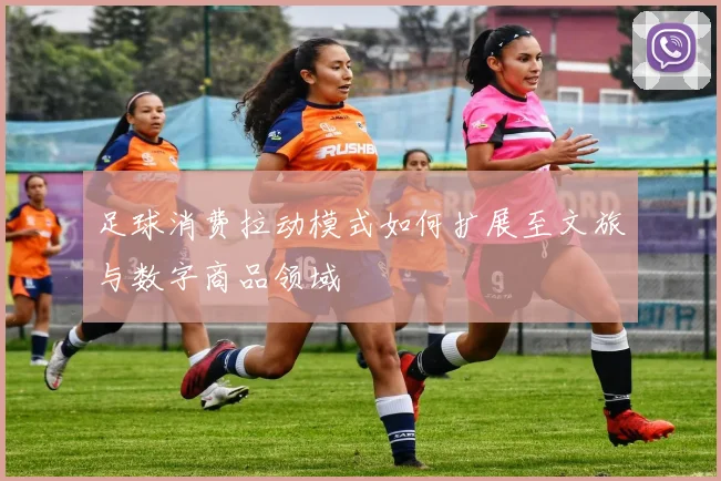 足球消费拉动模式如何扩展至文旅与数字商品领域