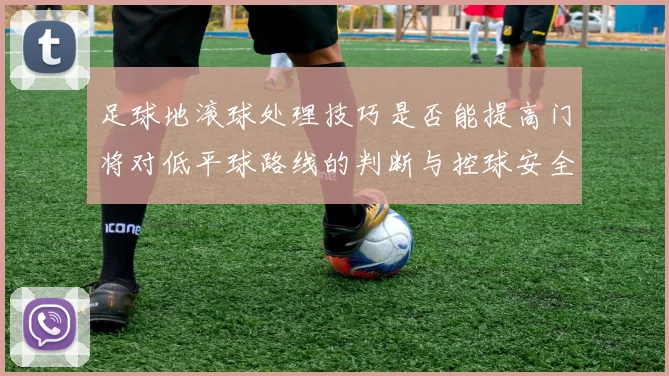 足球地滚球处理技巧是否能提高门将对低平球路线的判断与控球安全