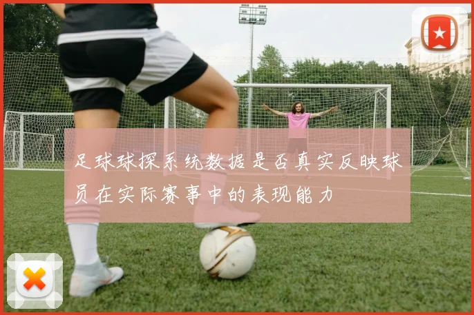 足球球探系统数据是否真实反映球员在实际赛事中的表现能力