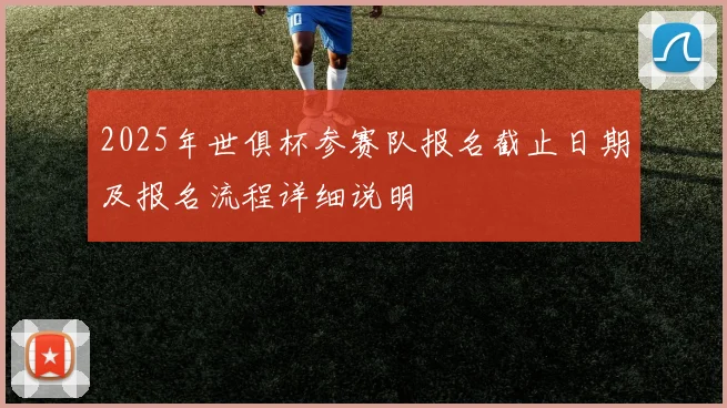 2025年世俱杯参赛队报名截止日期及报名流程详细说明