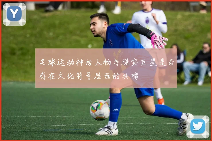 足球运动神话人物与现实巨星是否存在文化符号层面的共鸣